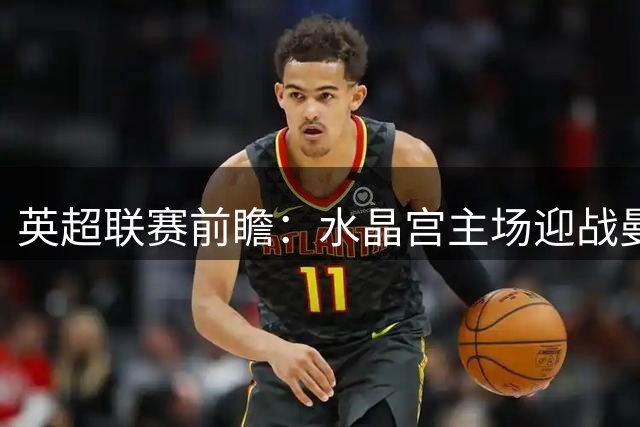 英超联赛前瞻：水晶宫主场迎战曼城